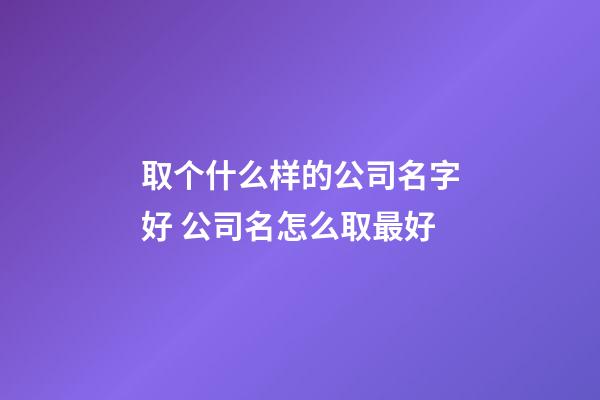 取个什么样的公司名字好 公司名怎么取最好-第1张-公司起名-玄机派